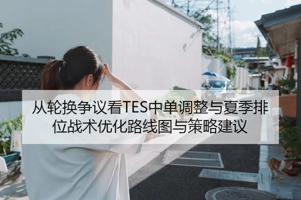 从轮换争议看TES中单调整与夏季排位战术优化路线图与策略建议